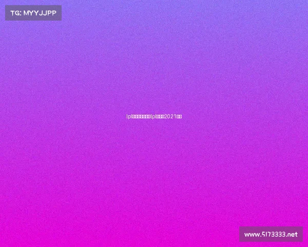 lpl夏季赛电子竞技lpl夏季赛2021官网